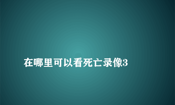 
在哪里可以看死亡录像3
