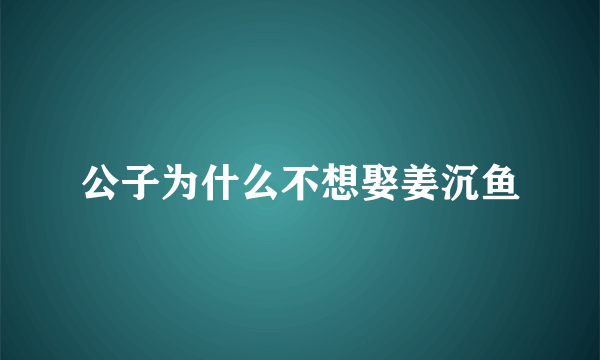 公子为什么不想娶姜沉鱼