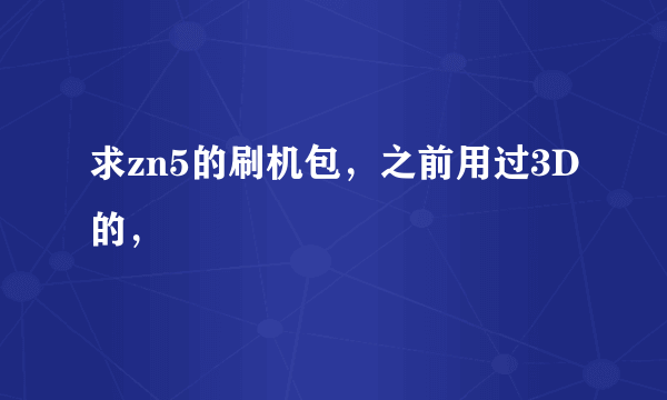 求zn5的刷机包，之前用过3D的，