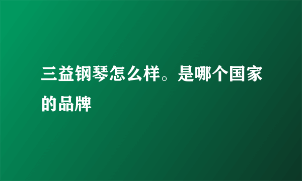 三益钢琴怎么样。是哪个国家的品牌