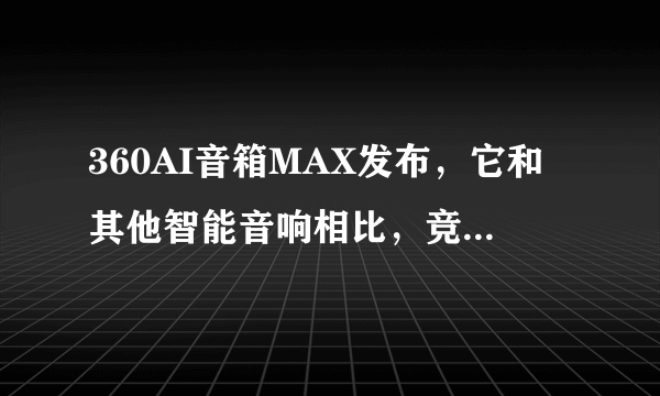 360AI音箱MAX发布，它和其他智能音响相比，竞争力如何？