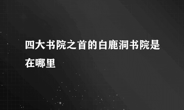 四大书院之首的白鹿洞书院是在哪里