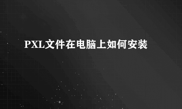 PXL文件在电脑上如何安装