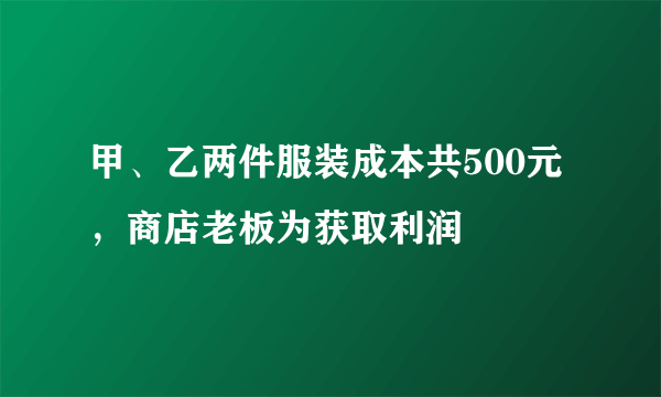 甲、乙两件服装成本共500元，商店老板为获取利润