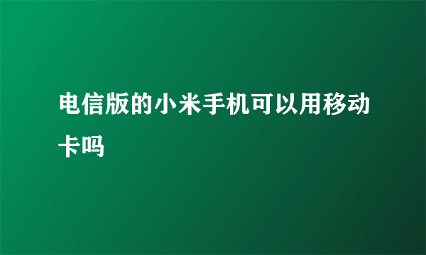 电信版的小米手机可以用移动卡吗