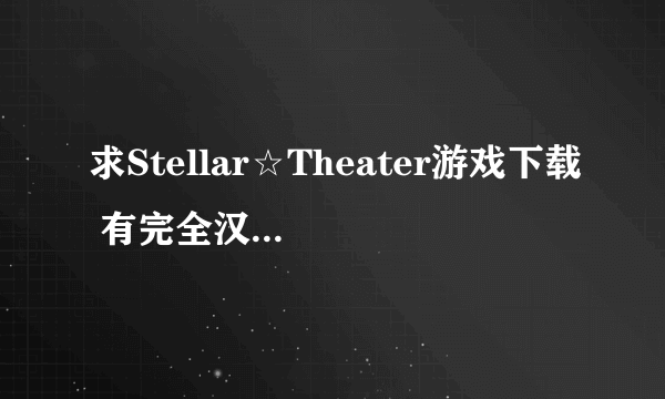 求Stellar☆Theater游戏下载 有完全汉化的吗 求种子