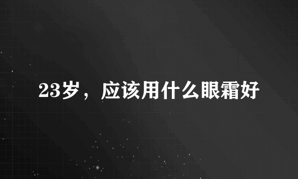 23岁，应该用什么眼霜好