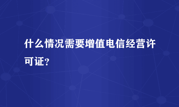 什么情况需要增值电信经营许可证？