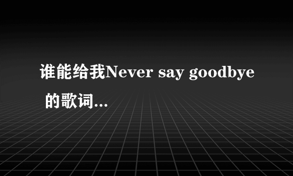 谁能给我Never say goodbye 的歌词，不是《我的女孩》