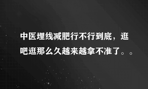 中医埋线减肥行不行到底，逛吧逛那么久越来越拿不准了。。