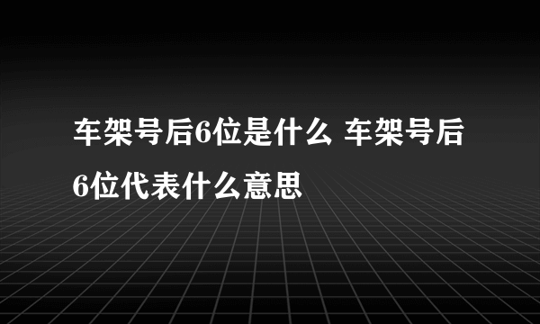 车架号后6位是什么 车架号后6位代表什么意思