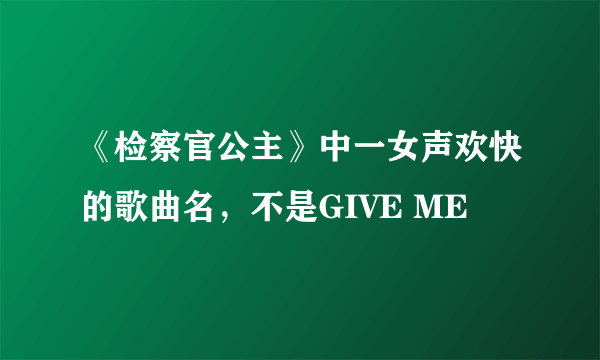 《检察官公主》中一女声欢快的歌曲名，不是GIVE ME