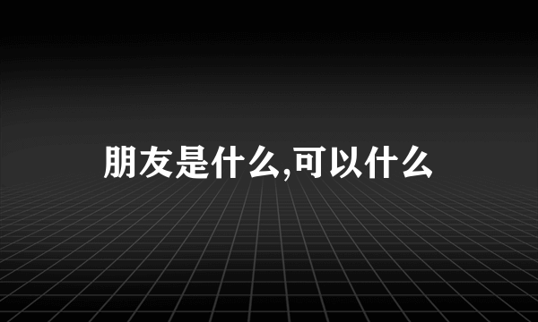 朋友是什么,可以什么