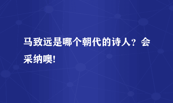 马致远是哪个朝代的诗人？会采纳噢!