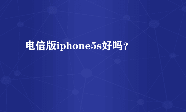 电信版iphone5s好吗？