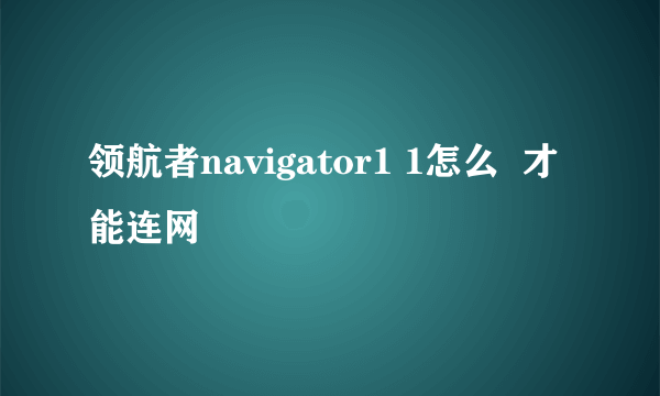 领航者navigator1 1怎么  才能连网