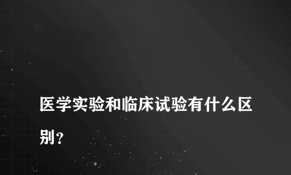 
医学实验和临床试验有什么区别？
