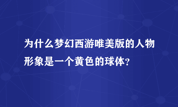 为什么梦幻西游唯美版的人物形象是一个黄色的球体？