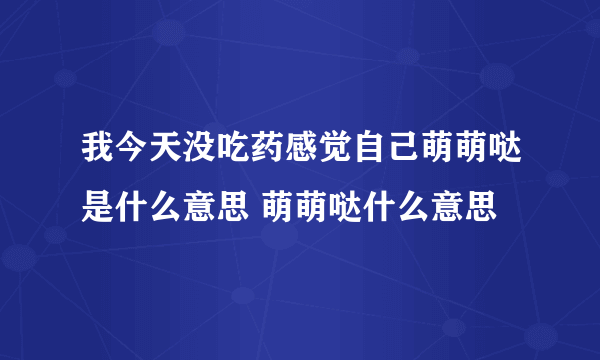 我今天没吃药感觉自己萌萌哒是什么意思 萌萌哒什么意思