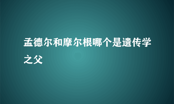 孟德尔和摩尔根哪个是遗传学之父