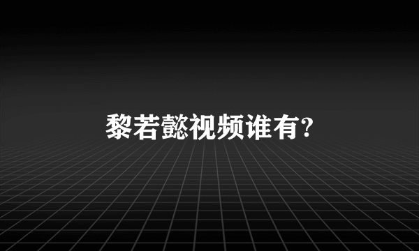 黎若懿视频谁有?