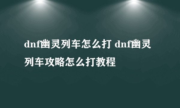 dnf幽灵列车怎么打 dnf幽灵列车攻略怎么打教程