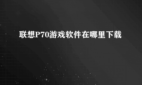 联想P70游戏软件在哪里下载