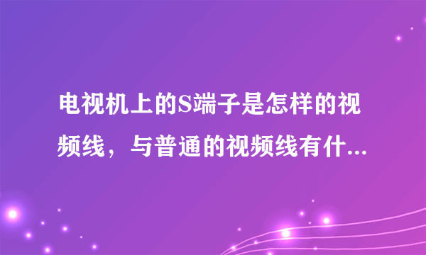 电视机上的S端子是怎样的视频线，与普通的视频线有什么区别？作用何在？求教一下）