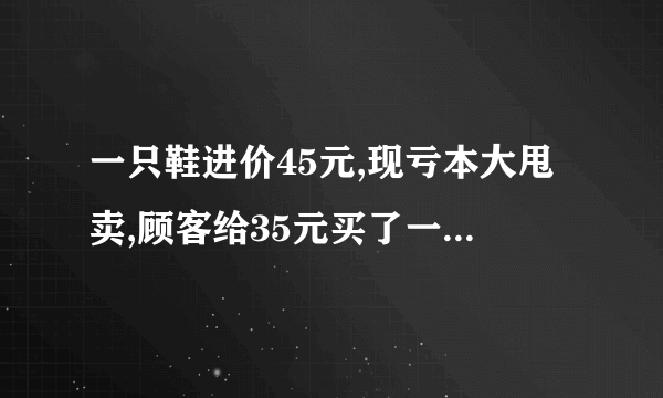 一只鞋进价45元,现亏本大甩卖,顾客给35元买了一双鞋,给了王师傅100元假钱,王师傅没零钱,于是