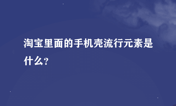 淘宝里面的手机壳流行元素是什么？