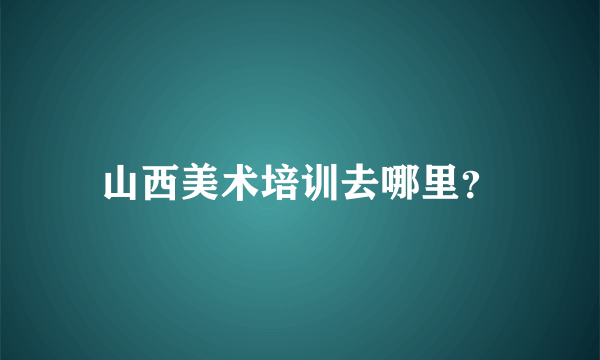 山西美术培训去哪里？