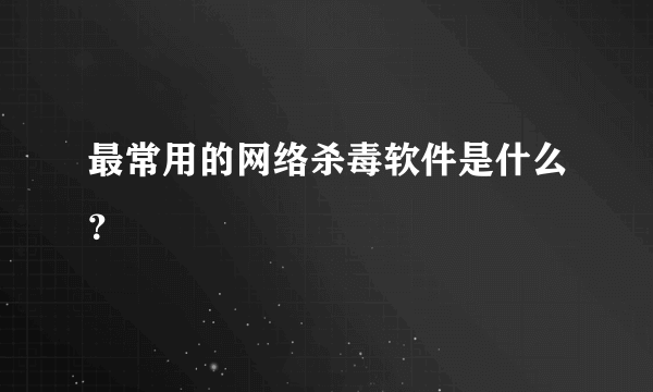 最常用的网络杀毒软件是什么？