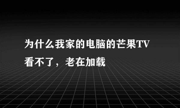 为什么我家的电脑的芒果TV看不了，老在加载