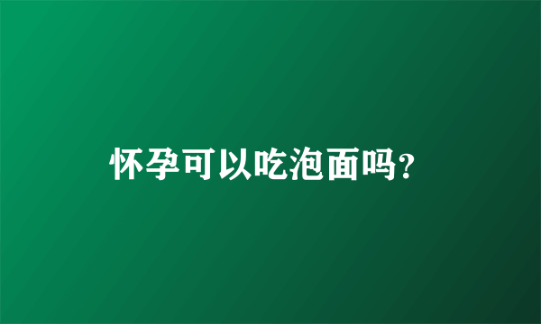 怀孕可以吃泡面吗？