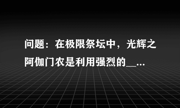 问题：在极限祭坛中，光辉之阿伽门农是利用强烈的_____进行攻击的怪物。