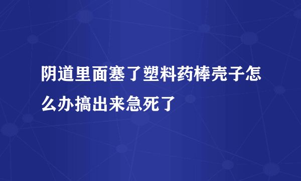 阴道里面塞了塑料药棒壳子怎么办搞出来急死了