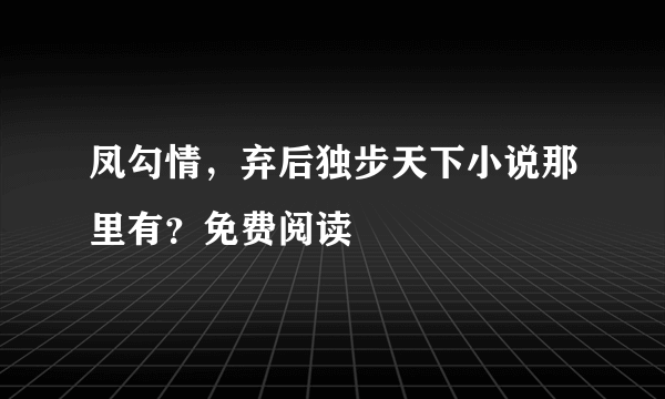 凤勾情，弃后独步天下小说那里有？免费阅读