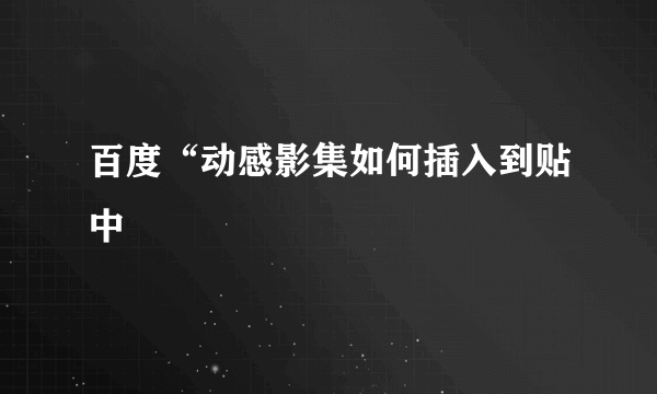 百度“动感影集如何插入到贴中