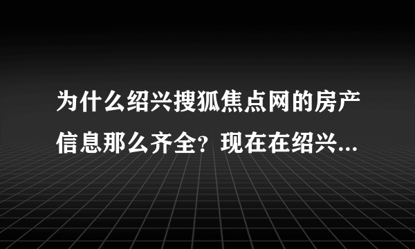 为什么绍兴搜狐焦点网的房产信息那么齐全？现在在绍兴买房卖房都会去绍兴搜狐焦点网看绍兴当地的房产信息