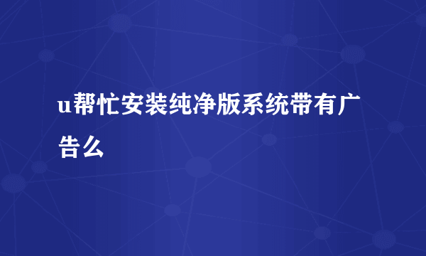 u帮忙安装纯净版系统带有广告么