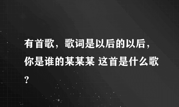 有首歌，歌词是以后的以后，你是谁的某某某 这首是什么歌？