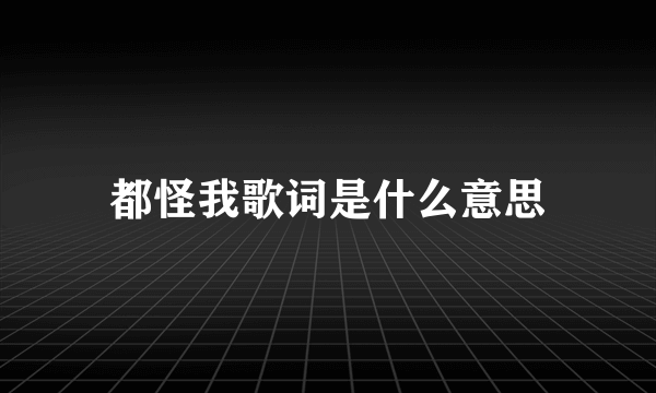 都怪我歌词是什么意思