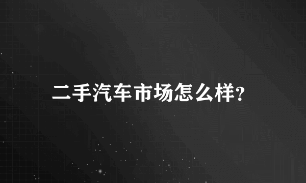 二手汽车市场怎么样？