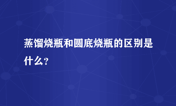 蒸馏烧瓶和圆底烧瓶的区别是什么？