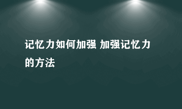 记忆力如何加强 加强记忆力的方法