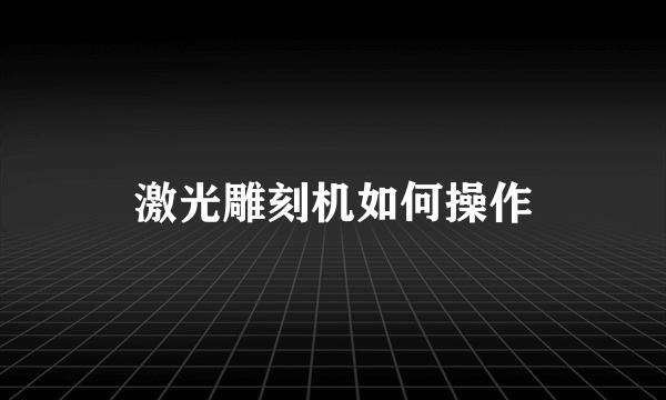 激光雕刻机如何操作