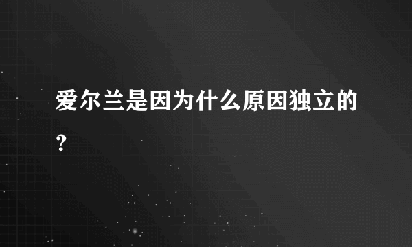 爱尔兰是因为什么原因独立的？