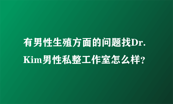 有男性生殖方面的问题找Dr.Kim男性私整工作室怎么样？