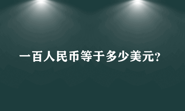 一百人民币等于多少美元？