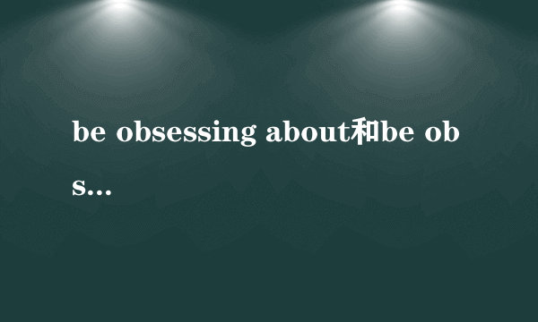 be obsessing about和be obsessed about